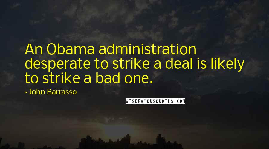 John Barrasso Quotes: An Obama administration desperate to strike a deal is likely to strike a bad one.