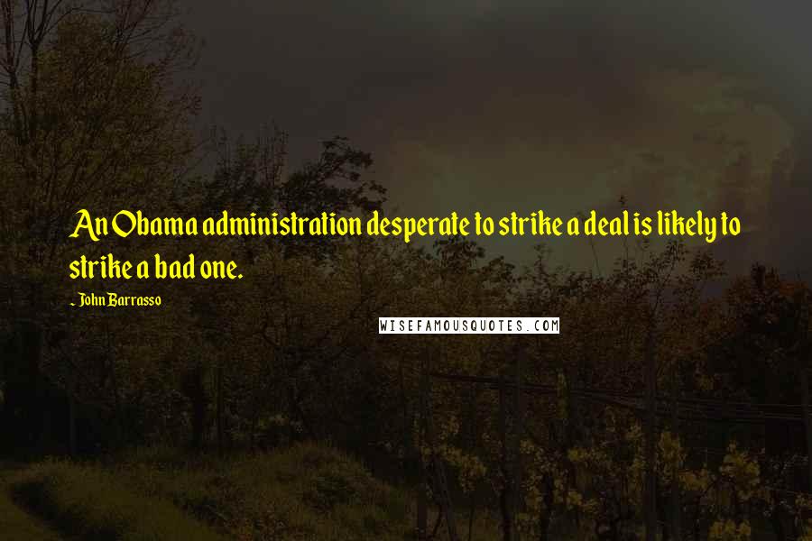 John Barrasso Quotes: An Obama administration desperate to strike a deal is likely to strike a bad one.
