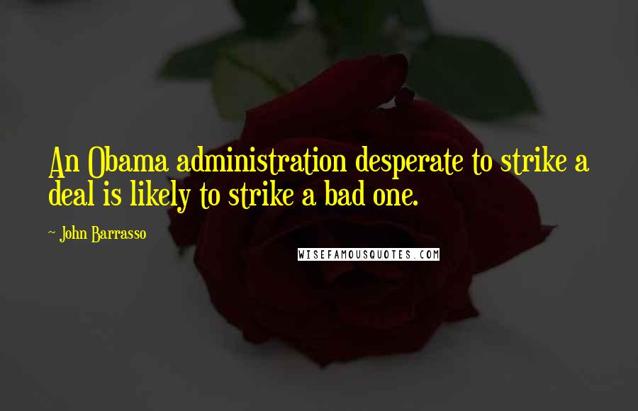 John Barrasso Quotes: An Obama administration desperate to strike a deal is likely to strike a bad one.