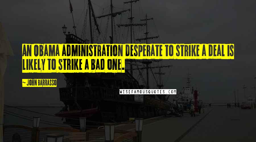 John Barrasso Quotes: An Obama administration desperate to strike a deal is likely to strike a bad one.