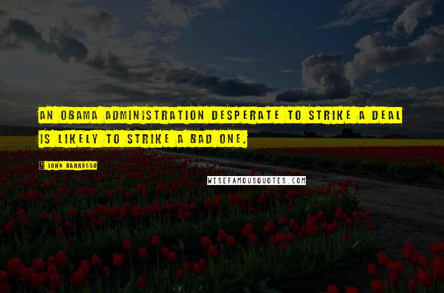 John Barrasso Quotes: An Obama administration desperate to strike a deal is likely to strike a bad one.