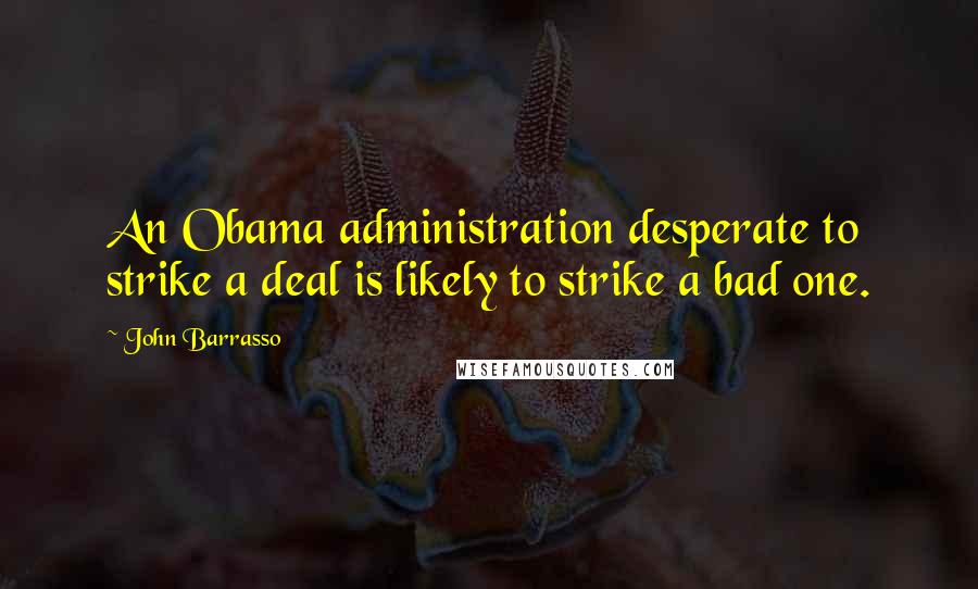 John Barrasso Quotes: An Obama administration desperate to strike a deal is likely to strike a bad one.