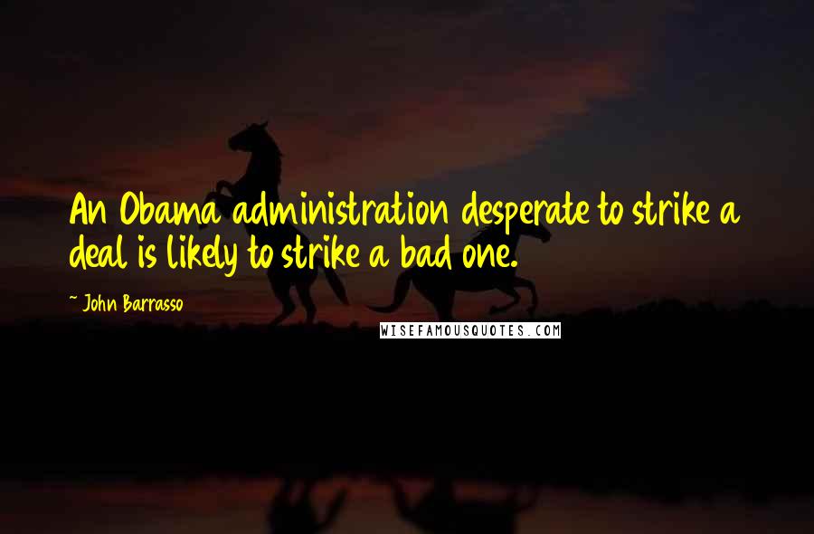 John Barrasso Quotes: An Obama administration desperate to strike a deal is likely to strike a bad one.