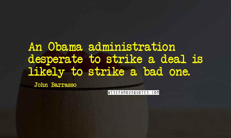 John Barrasso Quotes: An Obama administration desperate to strike a deal is likely to strike a bad one.