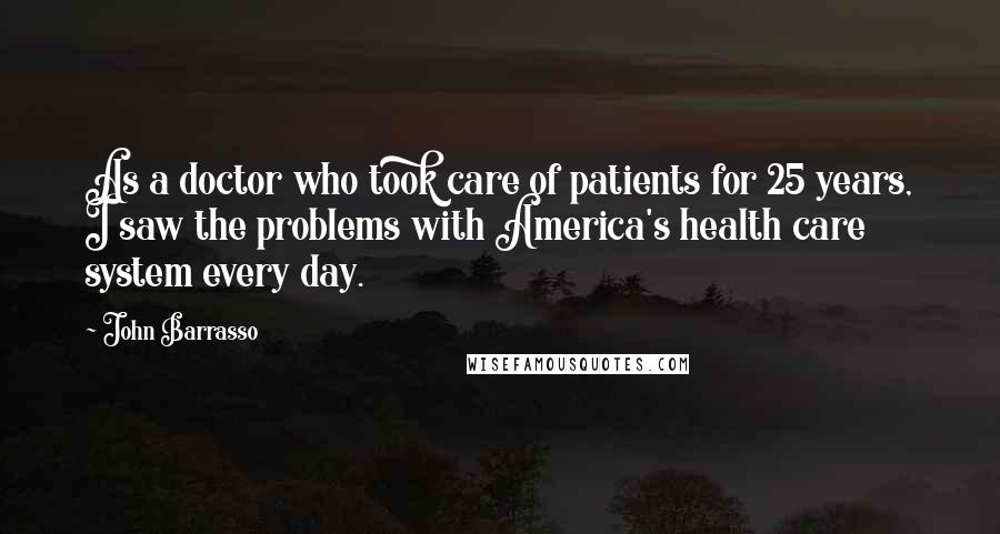 John Barrasso Quotes: As a doctor who took care of patients for 25 years, I saw the problems with America's health care system every day.