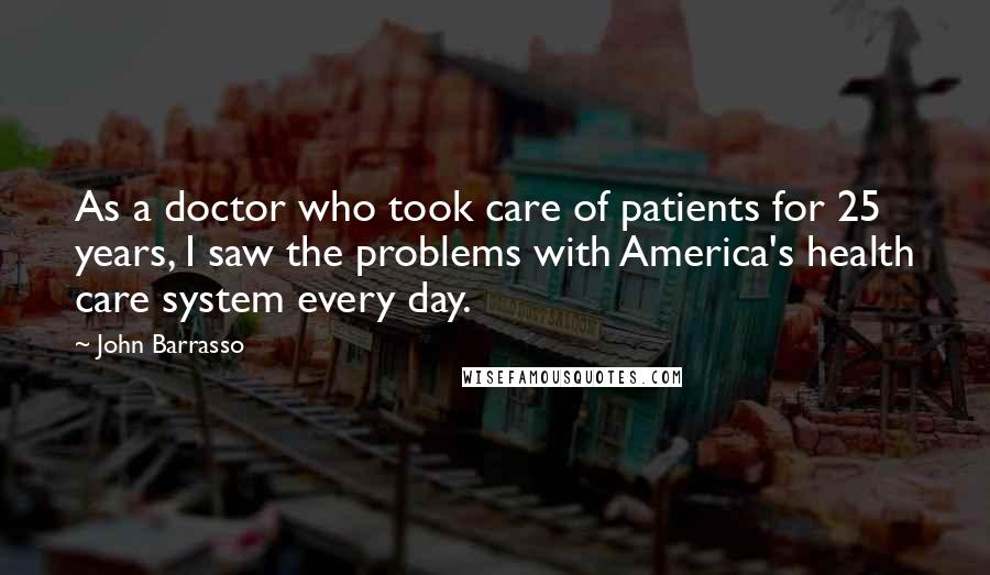 John Barrasso Quotes: As a doctor who took care of patients for 25 years, I saw the problems with America's health care system every day.