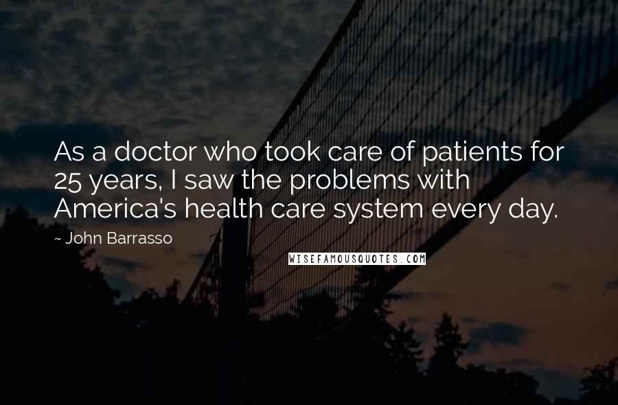 John Barrasso Quotes: As a doctor who took care of patients for 25 years, I saw the problems with America's health care system every day.