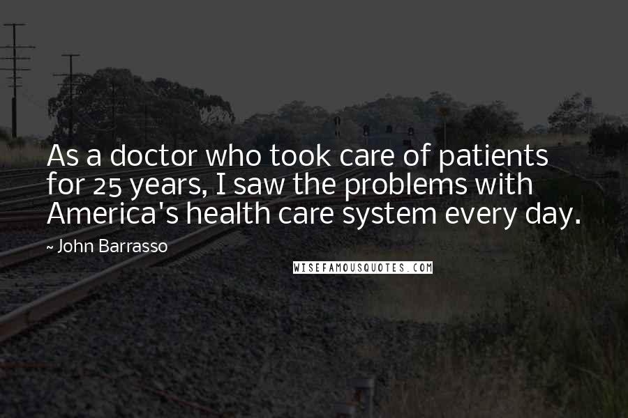 John Barrasso Quotes: As a doctor who took care of patients for 25 years, I saw the problems with America's health care system every day.