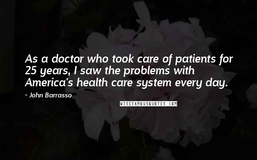 John Barrasso Quotes: As a doctor who took care of patients for 25 years, I saw the problems with America's health care system every day.