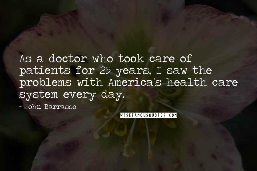John Barrasso Quotes: As a doctor who took care of patients for 25 years, I saw the problems with America's health care system every day.
