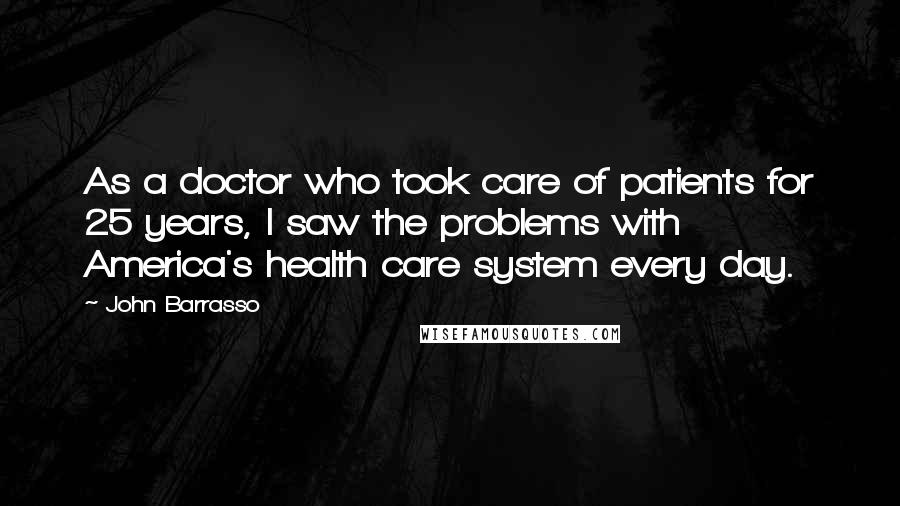 John Barrasso Quotes: As a doctor who took care of patients for 25 years, I saw the problems with America's health care system every day.