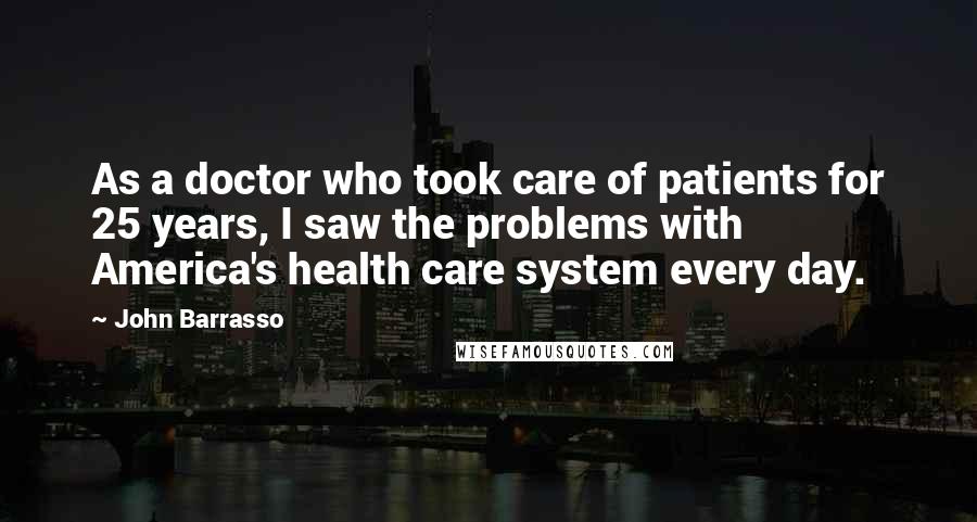 John Barrasso Quotes: As a doctor who took care of patients for 25 years, I saw the problems with America's health care system every day.