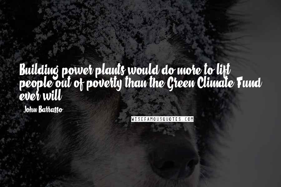 John Barrasso Quotes: Building power plants would do more to lift people out of poverty than the Green Climate Fund ever will.