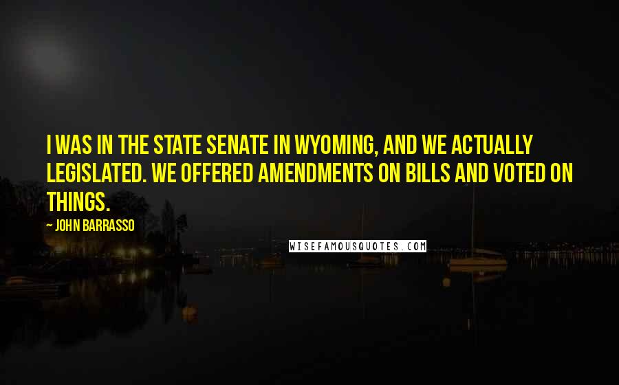 John Barrasso Quotes: I was in the state Senate in Wyoming, and we actually legislated. We offered amendments on bills and voted on things.