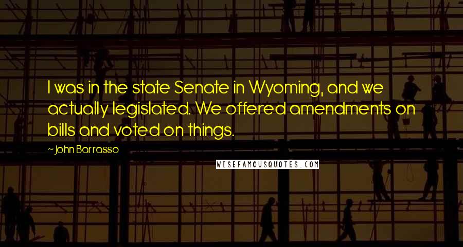 John Barrasso Quotes: I was in the state Senate in Wyoming, and we actually legislated. We offered amendments on bills and voted on things.