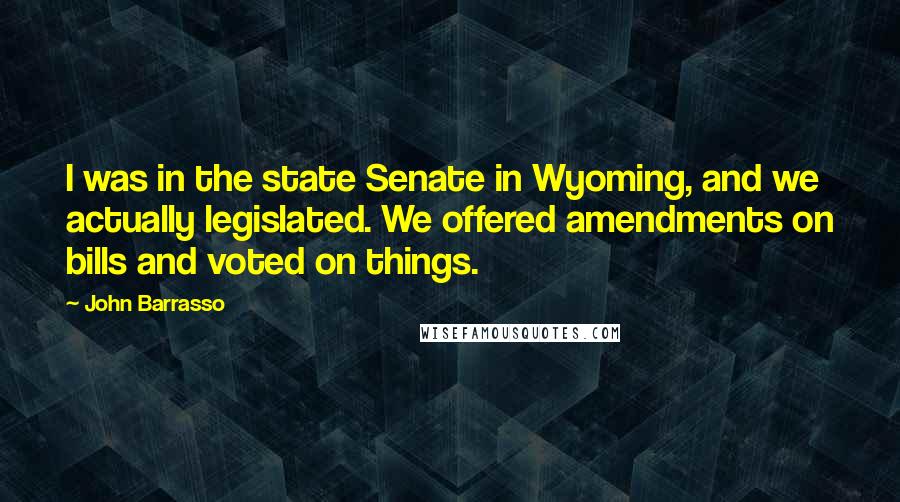 John Barrasso Quotes: I was in the state Senate in Wyoming, and we actually legislated. We offered amendments on bills and voted on things.