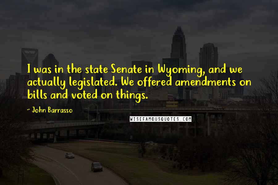 John Barrasso Quotes: I was in the state Senate in Wyoming, and we actually legislated. We offered amendments on bills and voted on things.