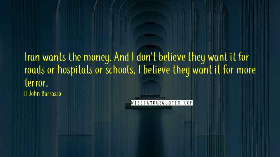 John Barrasso Quotes: Iran wants the money. And I don't believe they want it for roads or hospitals or schools, I believe they want it for more terror.