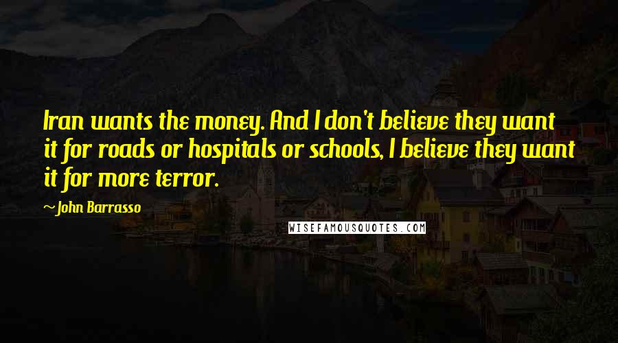 John Barrasso Quotes: Iran wants the money. And I don't believe they want it for roads or hospitals or schools, I believe they want it for more terror.