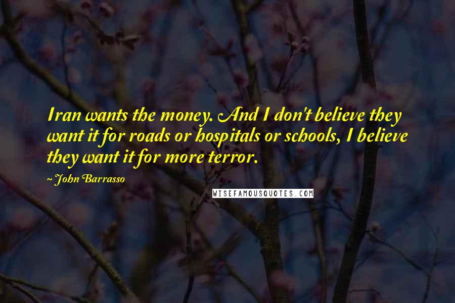 John Barrasso Quotes: Iran wants the money. And I don't believe they want it for roads or hospitals or schools, I believe they want it for more terror.