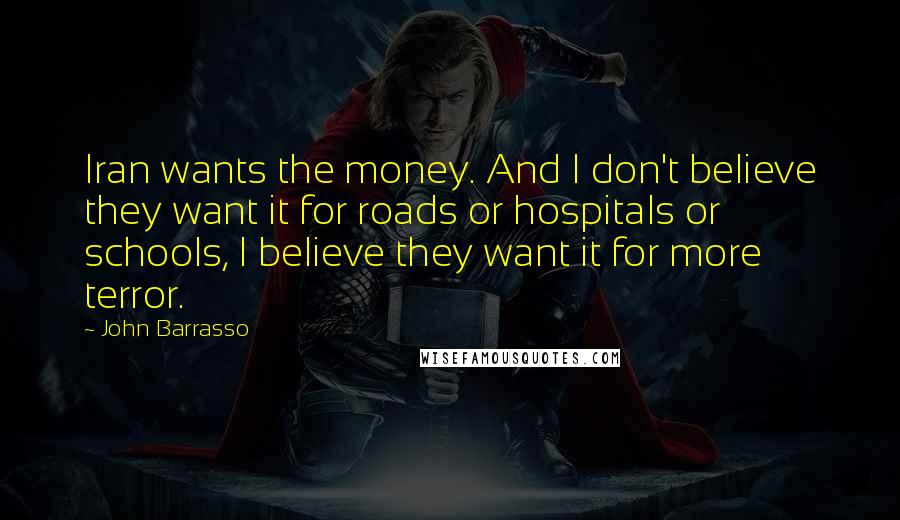 John Barrasso Quotes: Iran wants the money. And I don't believe they want it for roads or hospitals or schools, I believe they want it for more terror.