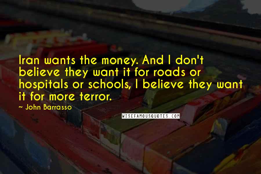 John Barrasso Quotes: Iran wants the money. And I don't believe they want it for roads or hospitals or schools, I believe they want it for more terror.