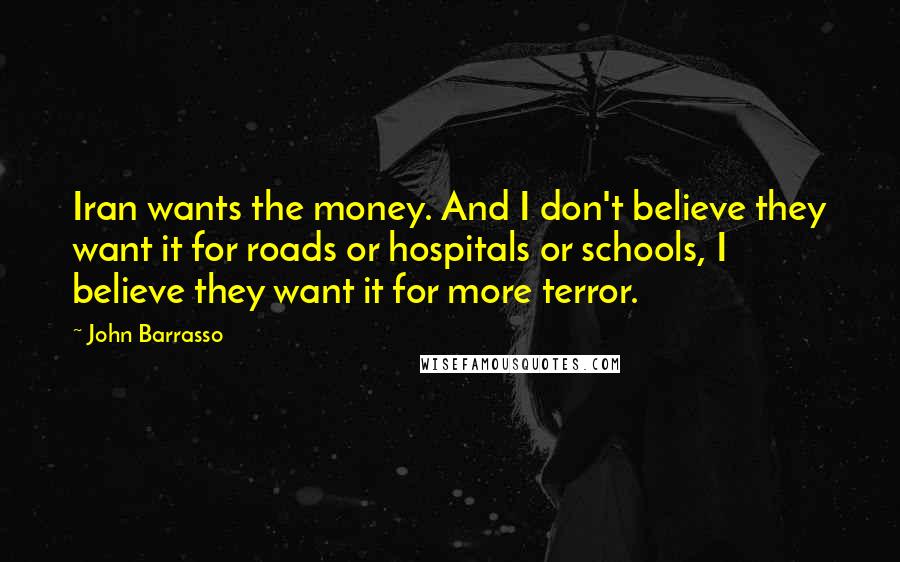 John Barrasso Quotes: Iran wants the money. And I don't believe they want it for roads or hospitals or schools, I believe they want it for more terror.