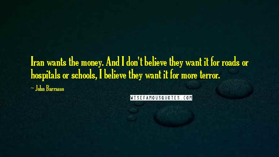 John Barrasso Quotes: Iran wants the money. And I don't believe they want it for roads or hospitals or schools, I believe they want it for more terror.