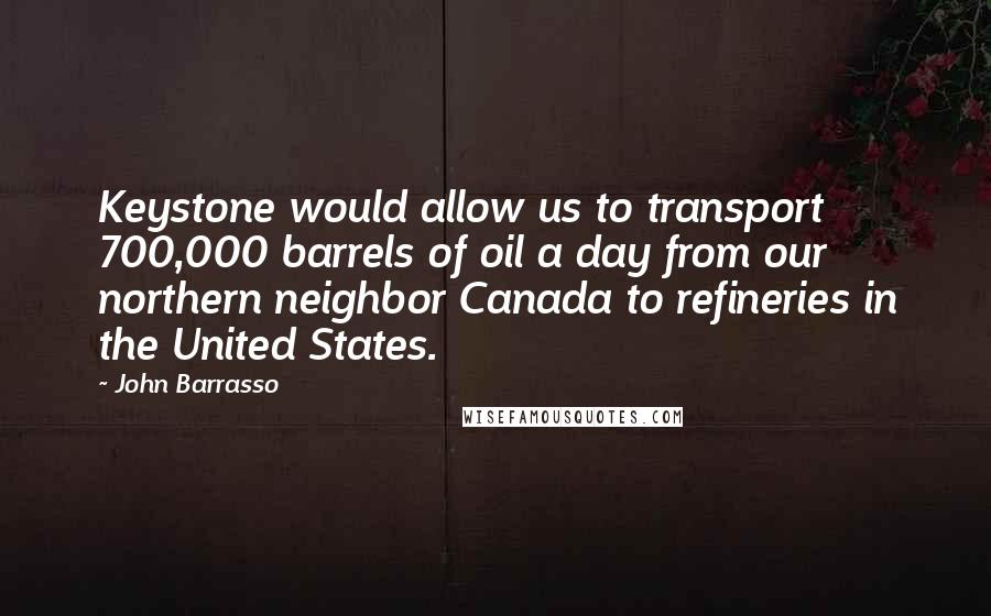 John Barrasso Quotes: Keystone would allow us to transport 700,000 barrels of oil a day from our northern neighbor Canada to refineries in the United States.