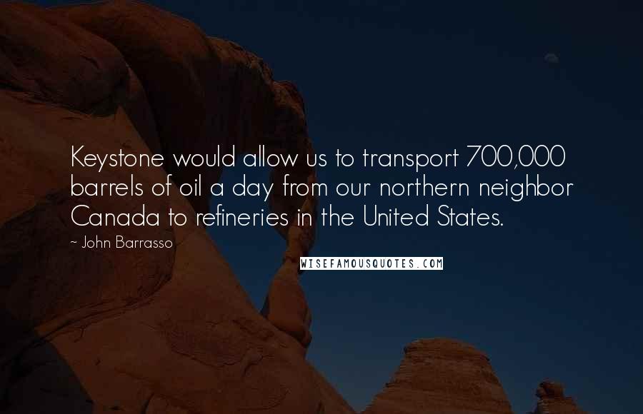 John Barrasso Quotes: Keystone would allow us to transport 700,000 barrels of oil a day from our northern neighbor Canada to refineries in the United States.