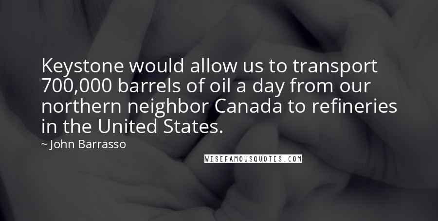 John Barrasso Quotes: Keystone would allow us to transport 700,000 barrels of oil a day from our northern neighbor Canada to refineries in the United States.