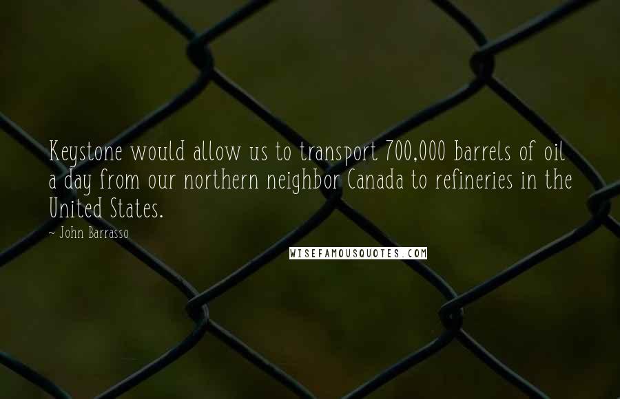 John Barrasso Quotes: Keystone would allow us to transport 700,000 barrels of oil a day from our northern neighbor Canada to refineries in the United States.