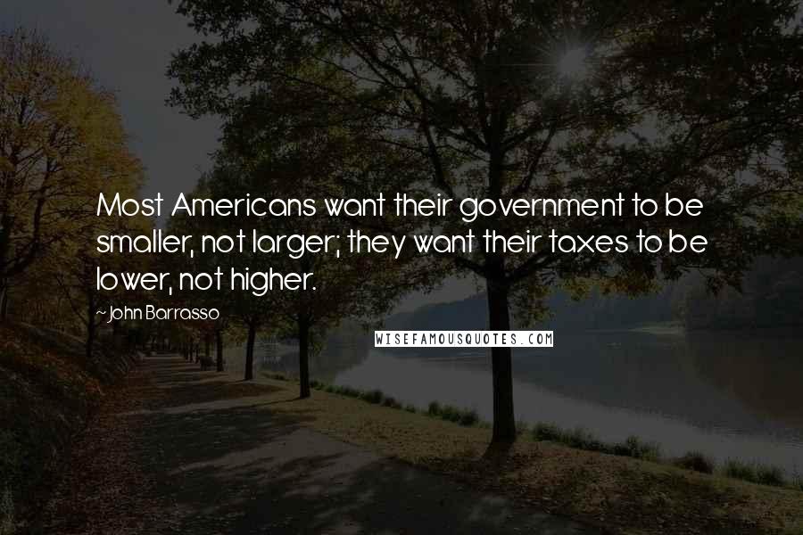 John Barrasso Quotes: Most Americans want their government to be smaller, not larger; they want their taxes to be lower, not higher.