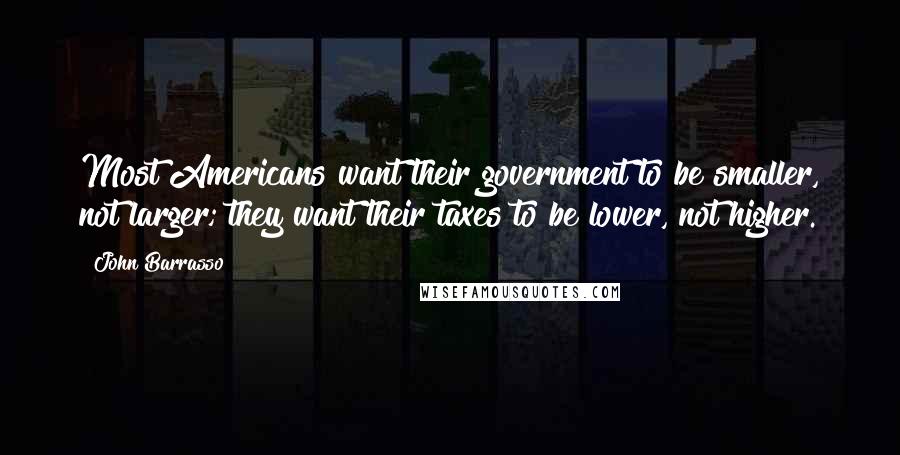 John Barrasso Quotes: Most Americans want their government to be smaller, not larger; they want their taxes to be lower, not higher.