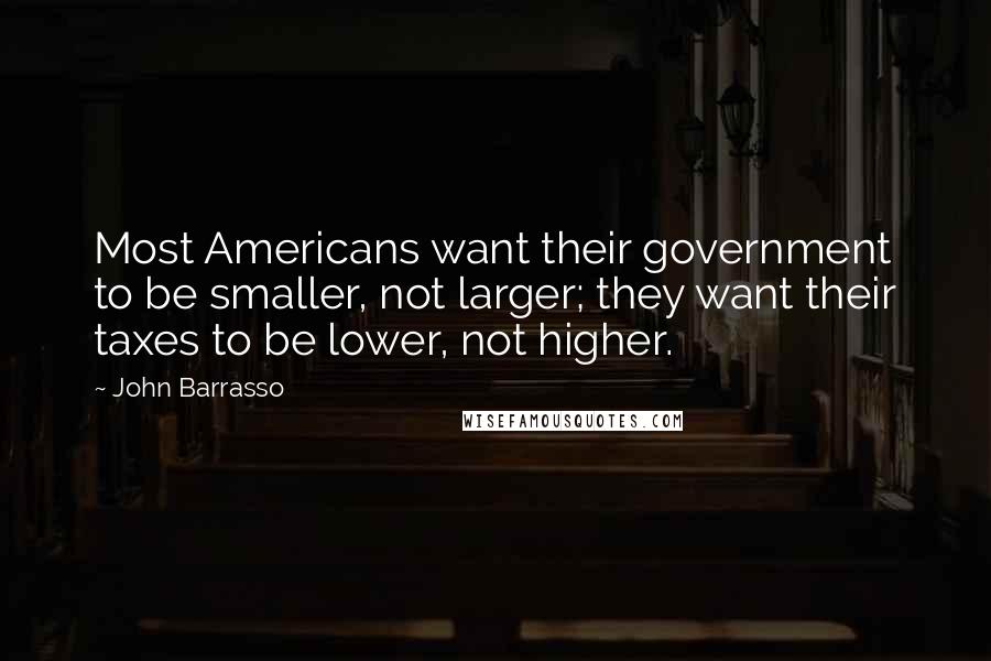 John Barrasso Quotes: Most Americans want their government to be smaller, not larger; they want their taxes to be lower, not higher.