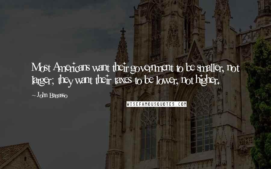 John Barrasso Quotes: Most Americans want their government to be smaller, not larger; they want their taxes to be lower, not higher.