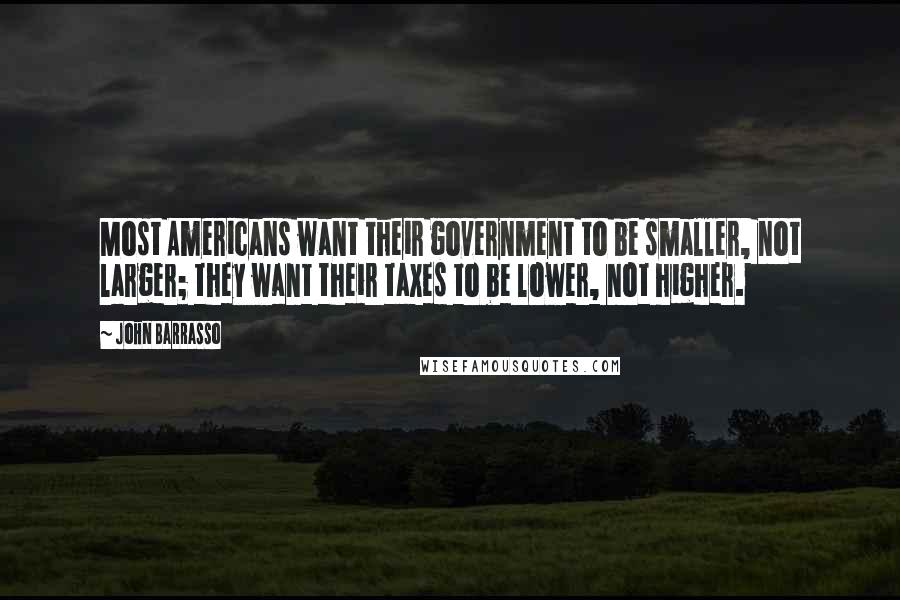 John Barrasso Quotes: Most Americans want their government to be smaller, not larger; they want their taxes to be lower, not higher.