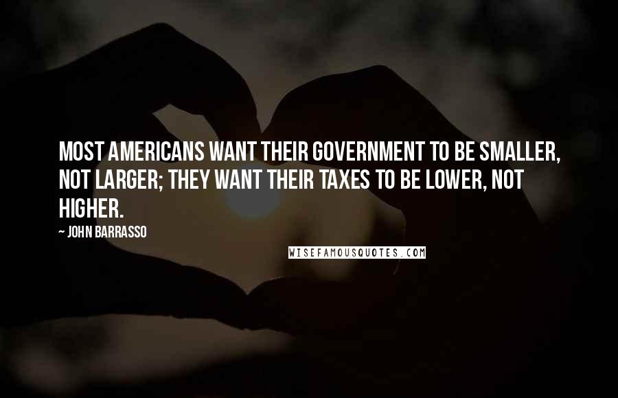 John Barrasso Quotes: Most Americans want their government to be smaller, not larger; they want their taxes to be lower, not higher.