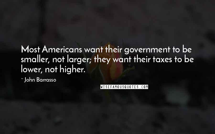 John Barrasso Quotes: Most Americans want their government to be smaller, not larger; they want their taxes to be lower, not higher.