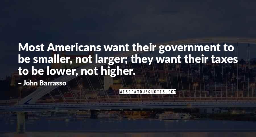 John Barrasso Quotes: Most Americans want their government to be smaller, not larger; they want their taxes to be lower, not higher.