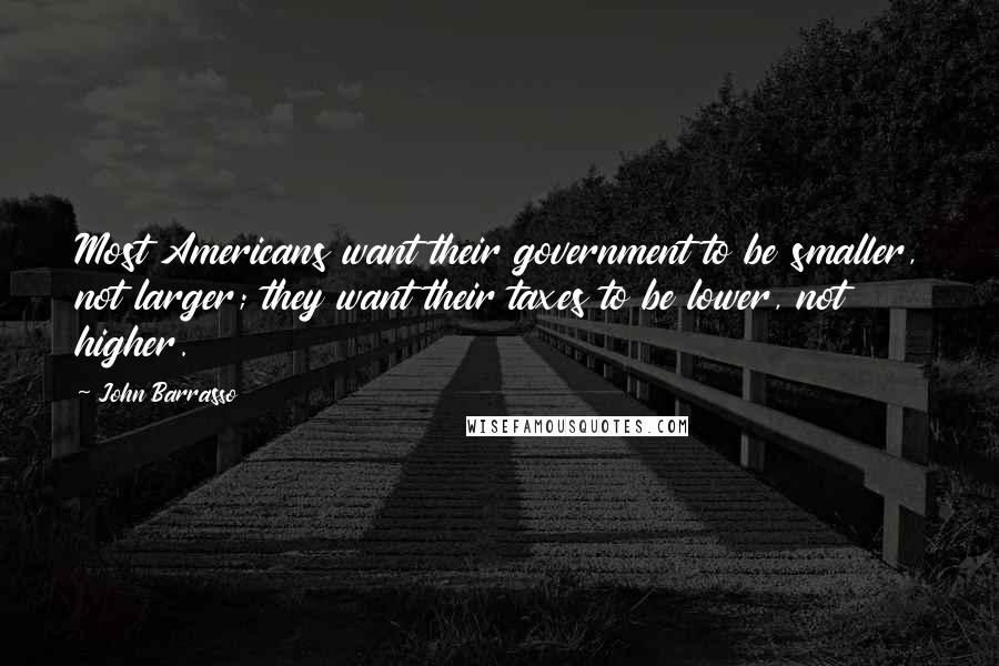 John Barrasso Quotes: Most Americans want their government to be smaller, not larger; they want their taxes to be lower, not higher.