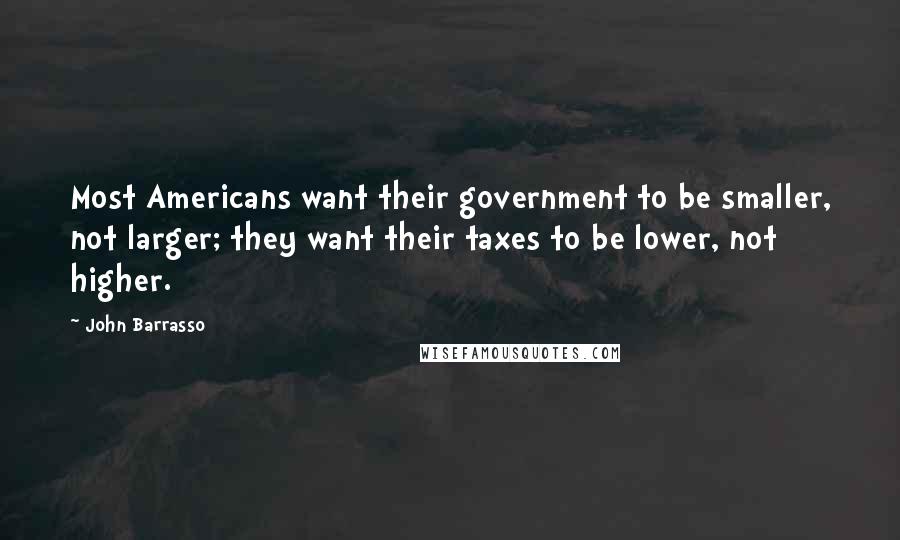 John Barrasso Quotes: Most Americans want their government to be smaller, not larger; they want their taxes to be lower, not higher.