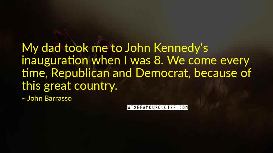 John Barrasso Quotes: My dad took me to John Kennedy's inauguration when I was 8. We come every time, Republican and Democrat, because of this great country.