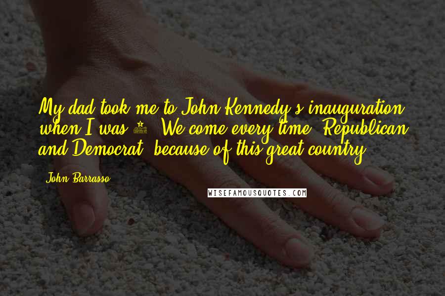 John Barrasso Quotes: My dad took me to John Kennedy's inauguration when I was 8. We come every time, Republican and Democrat, because of this great country.