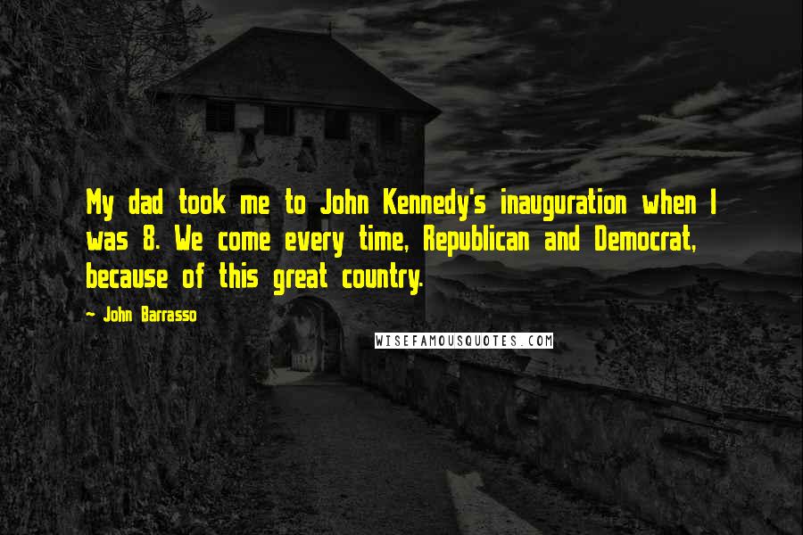 John Barrasso Quotes: My dad took me to John Kennedy's inauguration when I was 8. We come every time, Republican and Democrat, because of this great country.