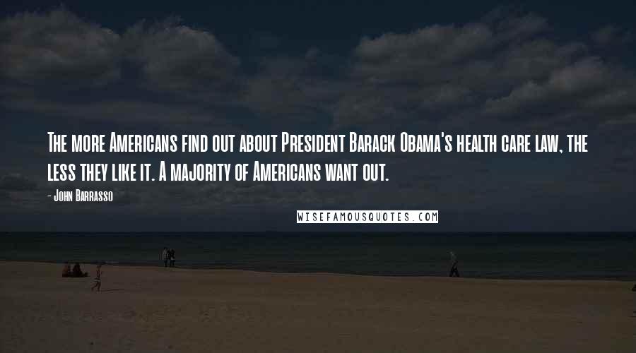 John Barrasso Quotes: The more Americans find out about President Barack Obama's health care law, the less they like it. A majority of Americans want out.