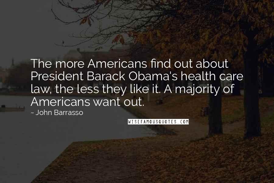 John Barrasso Quotes: The more Americans find out about President Barack Obama's health care law, the less they like it. A majority of Americans want out.