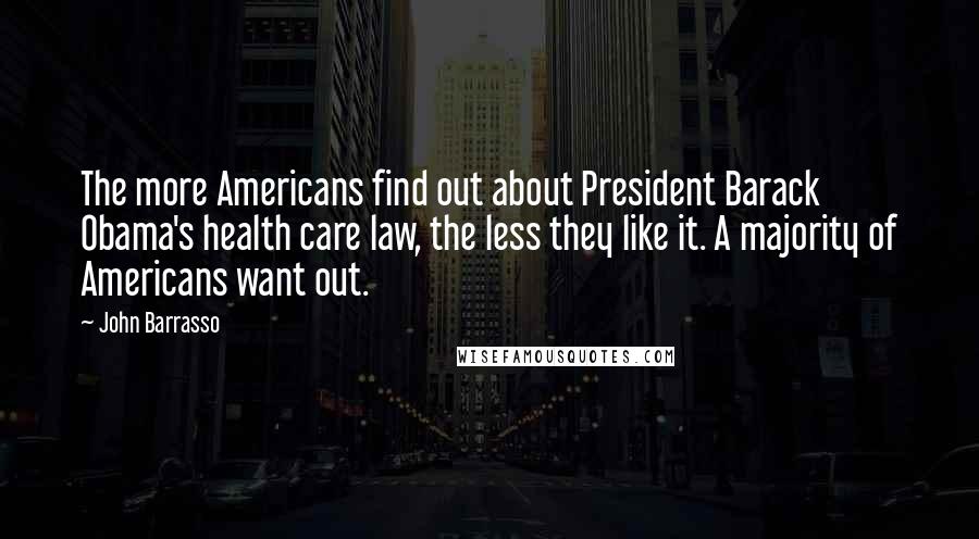John Barrasso Quotes: The more Americans find out about President Barack Obama's health care law, the less they like it. A majority of Americans want out.