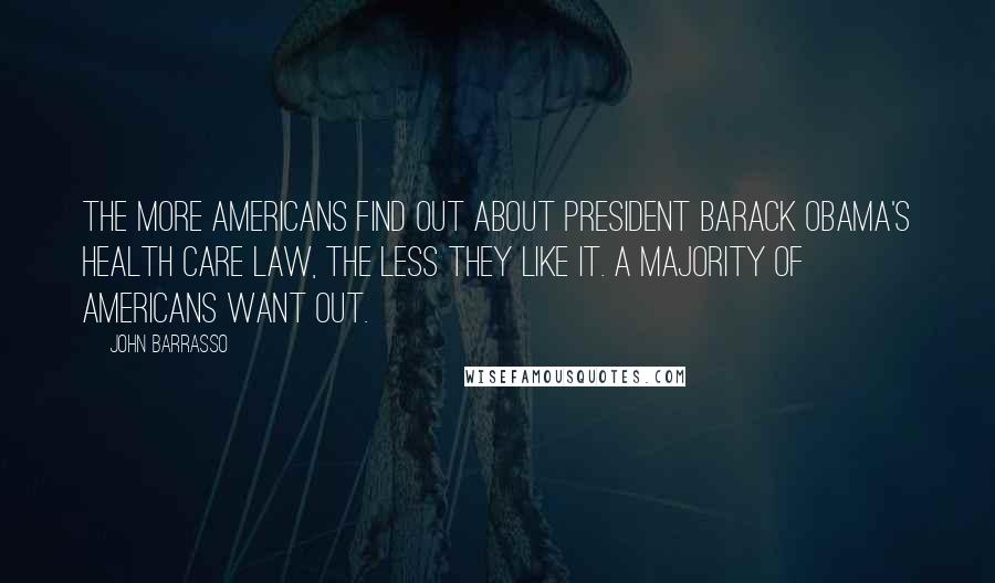 John Barrasso Quotes: The more Americans find out about President Barack Obama's health care law, the less they like it. A majority of Americans want out.