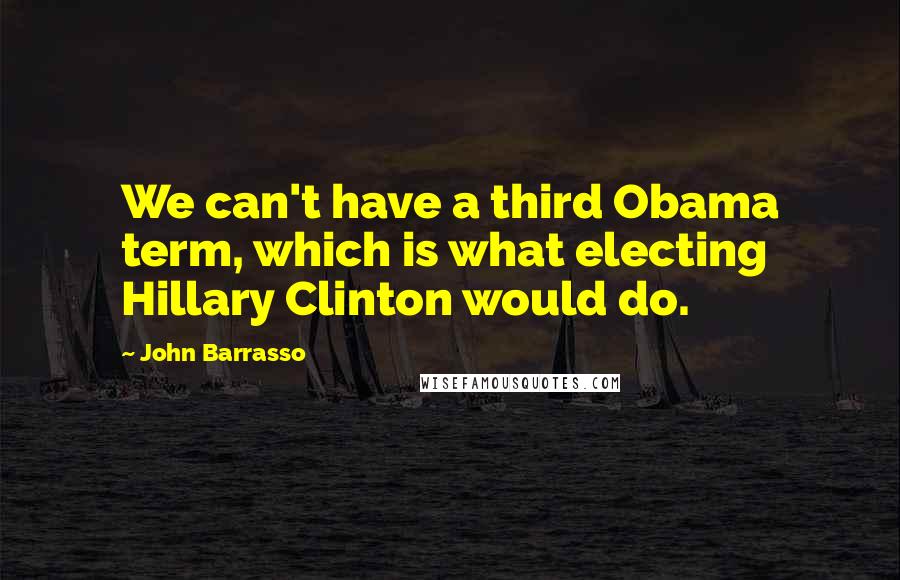 John Barrasso Quotes: We can't have a third Obama term, which is what electing Hillary Clinton would do.